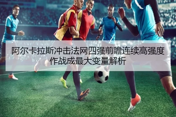 阿尔卡拉斯冲击法网四强前瞻连续高强度作战成最大变量解析