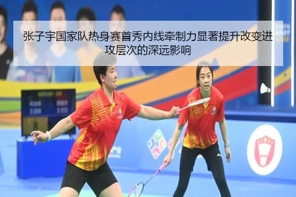 张子宇国家队热身赛首秀内线牵制力显著提升改变进攻层次的深远影响